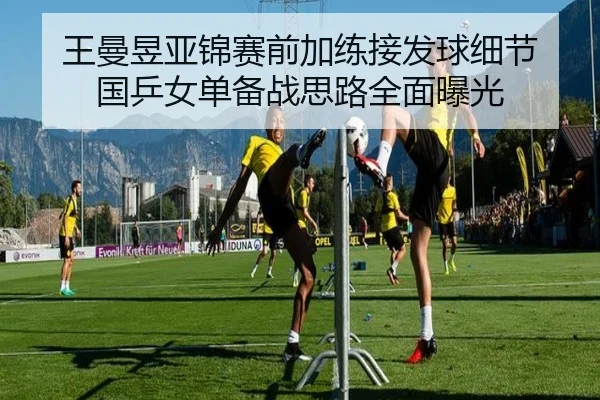 王曼昱亚锦赛前加练接发球细节 国乒女单备战思路全面曝光