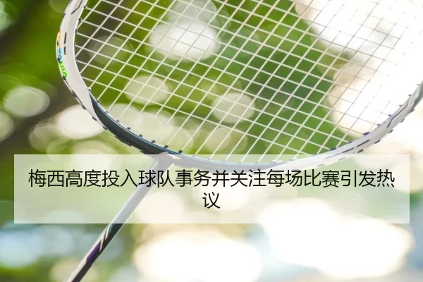 梅西高度投入球队事务并关注每场比赛引发热议
